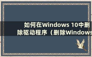 如何在Windows 10中删除驱动程序（删除Windows 10中的驱动程序文件）